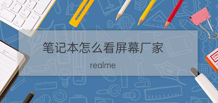 笔记本怎么看屏幕厂家 realme v11怎么显示公司？